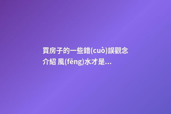 買房子的一些錯(cuò)誤觀念介紹 風(fēng)水才是最重要的